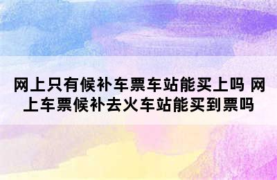 网上只有候补车票车站能买上吗 网上车票候补去火车站能买到票吗